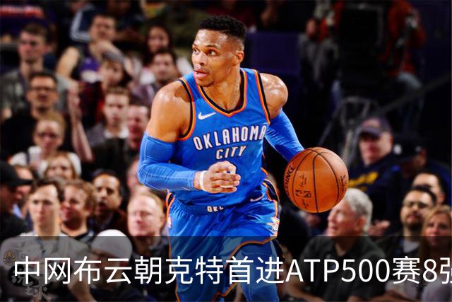 中网布云朝克特首进ATP500赛8强 张帅晋级16强