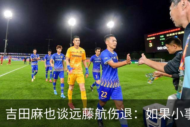 吉田麻也谈远藤航伤退：如果小事不及时应对，或造成严重后果